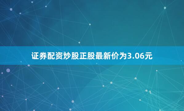 证券配资炒股正股最新价为3.06元