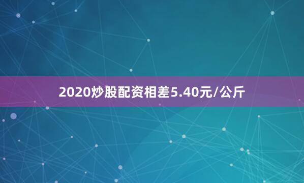 2020炒股配资相差5.40元/公斤
