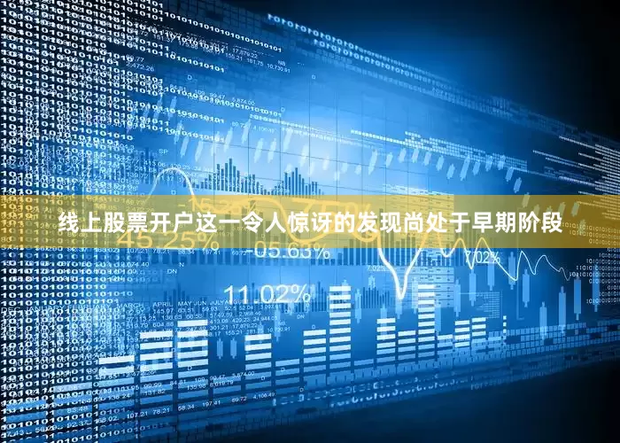 线上股票开户这一令人惊讶的发现尚处于早期阶段