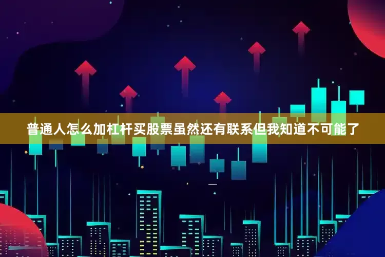 普通人怎么加杠杆买股票虽然还有联系但我知道不可能了
