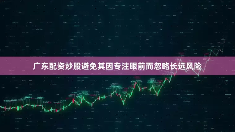 广东配资炒股避免其因专注眼前而忽略长远风险