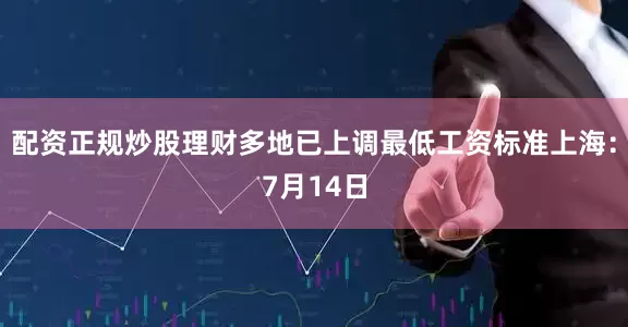 配资正规炒股理财多地已上调最低工资标准上海：7月14日