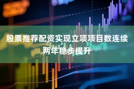 股票推荐配资实现立项项目数连续两年稳步提升
