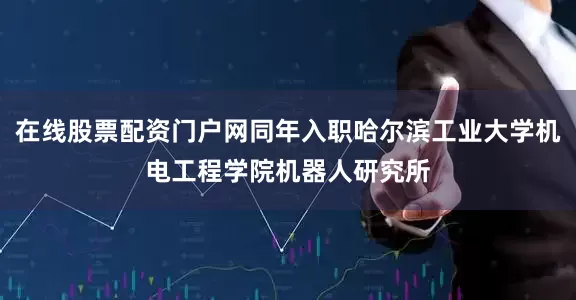 在线股票配资门户网同年入职哈尔滨工业大学机电工程学院机器人研究所