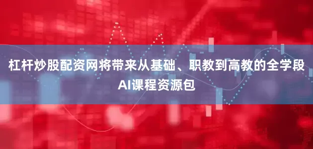 杠杆炒股配资网将带来从基础、职教到高教的全学段AI课程资源包